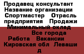 Продавец-консультант › Название организации ­ Спортмастер › Отрасль предприятия ­ Продажи › Минимальный оклад ­ 28 000 - Все города Работа » Вакансии   . Кировская обл.,Леваши д.